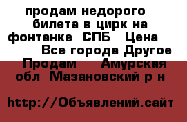 продам недорого 3 билета в цирк на фонтанке, СПБ › Цена ­ 2 000 - Все города Другое » Продам   . Амурская обл.,Мазановский р-н